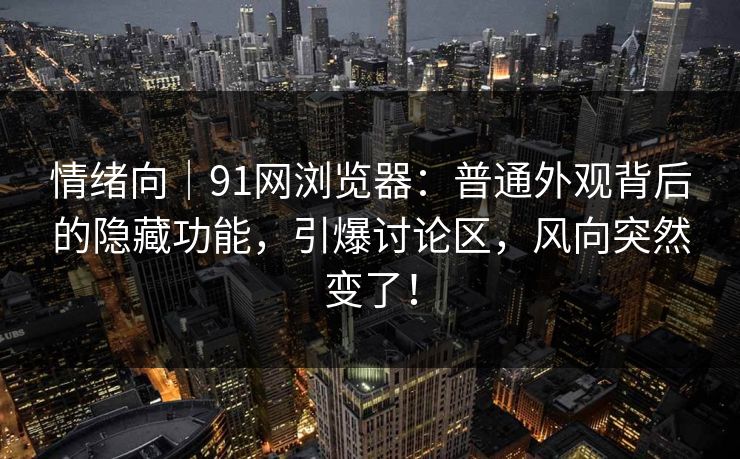 情绪向|91网浏览器:普通外观背后的隐藏功能,引爆讨论区,风向突然变了! 情绪向|91网浏览器:普通外观背后的隐藏功能,引爆讨论区,风向突然变了!