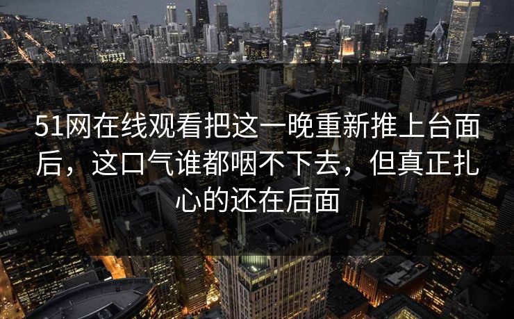 51网在线观看把这一晚重新推上台面后,这口气谁都咽不下去,但真正扎心的还在后面 51网在线观看把这一晚重新推上台面后,这口气谁都咽不下去,但真正扎心的还在后面