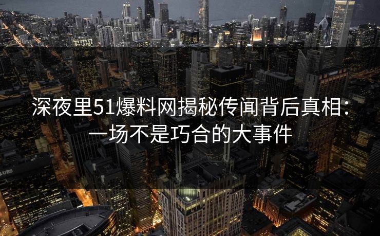 深夜里51爆料网揭秘传闻背后真相：一场不是巧合的大事件