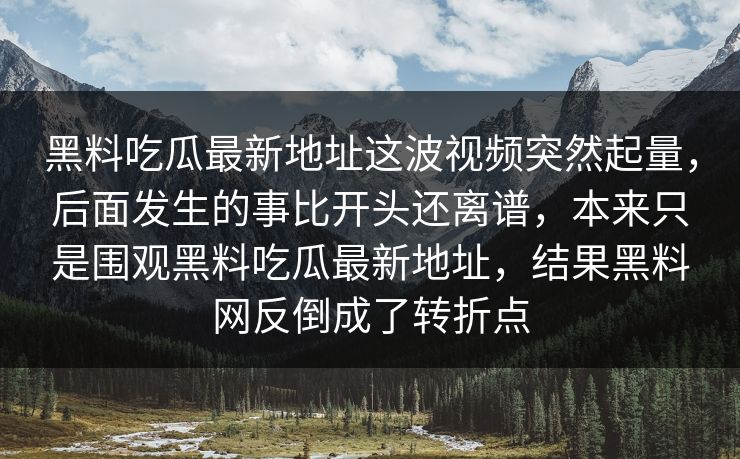 黑料吃瓜最新地址这波视频突然起量，后面发生的事比开头还离谱，本来只是围观黑料吃瓜最新地址，结果黑料网反倒成了转折点