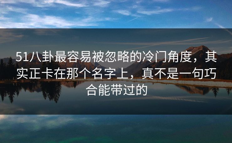 51八卦最容易被忽略的冷门角度,其实正卡在那个名字上,真不是一句巧合能带过的 51八卦最容易被忽略的冷门角度,其实正卡在那个名字上,真不是一句巧合能带过的