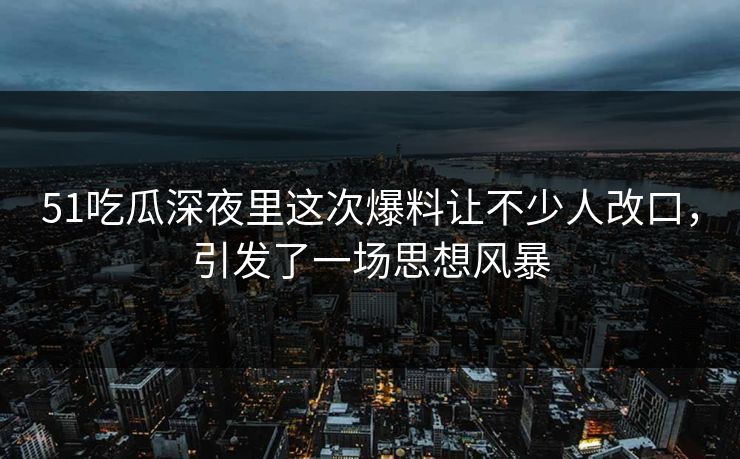51吃瓜深夜里这次爆料让不少人改口，引发了一场思想风暴