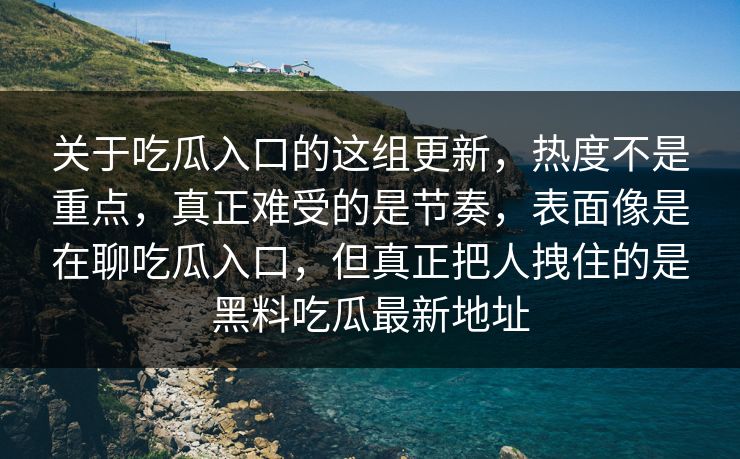 关于吃瓜入口的这组更新，热度不是重点，真正难受的是节奏，表面像是在聊吃瓜入口，但真正把人拽住的是黑料吃瓜最新地址