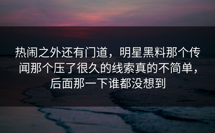 热闹之外还有门道，明星黑料那个传闻那个压了很久的线索真的不简单，后面那一下谁都没想到