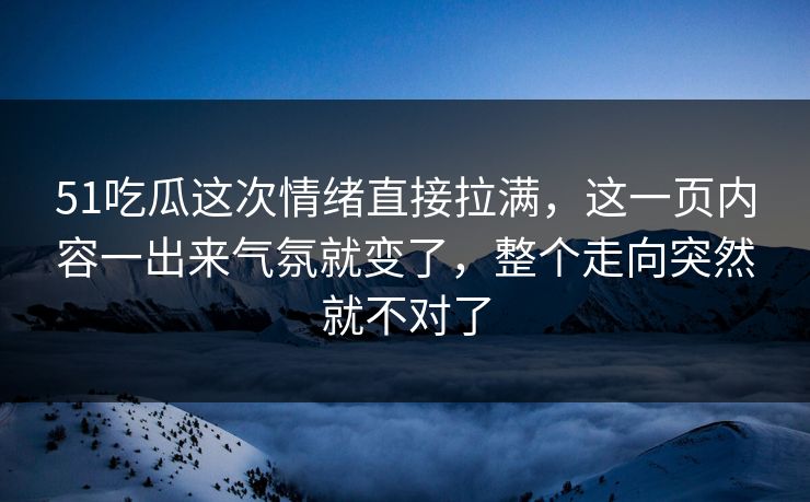 51吃瓜这次情绪直接拉满,这一页内容一出来气氛就变了,整个走向突然就不对了 51吃瓜这次情绪直接拉满,这一页内容一出来气氛就变了,整个走向突然就不对了