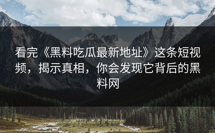 看完《黑料吃瓜最新地址》这条短视频，揭示真相，你会发现它背后的黑料网