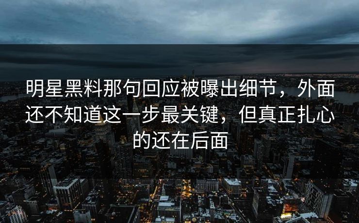 明星黑料那句回应被曝出细节，外面还不知道这一步最关键，但真正扎心的还在后面