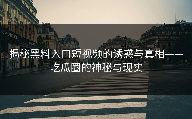 揭秘黑料入口短视频的诱惑与真相——吃瓜圈的神秘与现实 揭秘黑料入口短视频的诱惑与真相——吃瓜圈的神秘与现实