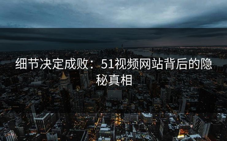 细节决定成败:51视频网站背后的隐秘真相 细节决定成败:51视频网站背后的隐秘真相