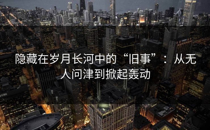隐藏在岁月长河中的“旧事”：从无人问津到掀起轰动