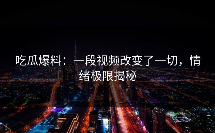 吃瓜爆料：一段视频改变了一切，情绪极限揭秘