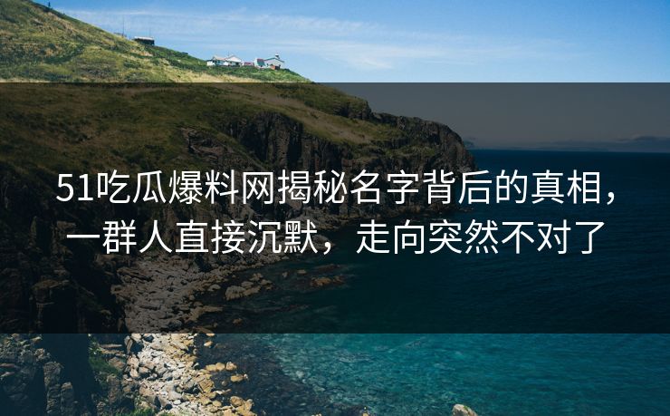 51吃瓜爆料网揭秘名字背后的真相,一群人直接沉默,走向突然不对了 51吃瓜爆料网揭秘名字背后的真相,一群人直接沉默,走向突然不对了