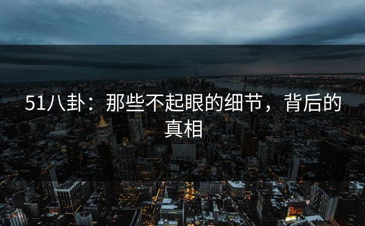 51八卦：那些不起眼的细节，背后的真相