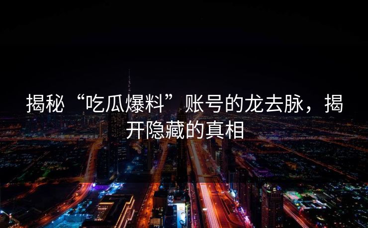 揭秘“吃瓜爆料”账号的龙去脉,揭开隐藏的真相 揭秘“吃瓜爆料”账号的龙去脉,揭开隐藏的真相