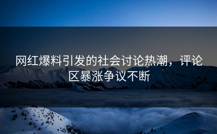 网红爆料引发的社会讨论热潮，评论区暴涨争议不断
