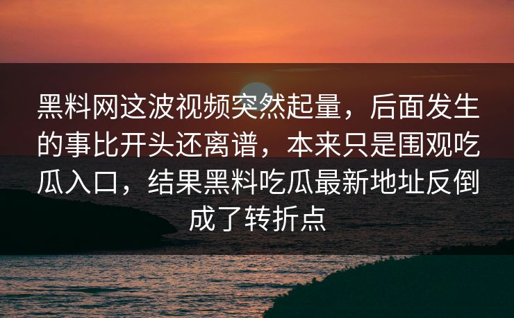 黑料网这波视频突然起量，后面发生的事比开头还离谱，本来只是围观吃瓜入口，结果黑料吃瓜最新地址反倒成了转折点