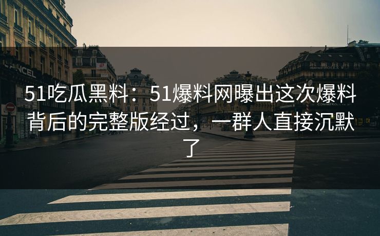 51吃瓜黑料：51爆料网曝出这次爆料背后的完整版经过，一群人直接沉默了