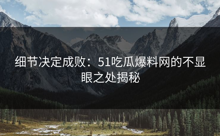 细节决定成败：51吃瓜爆料网的不显眼之处揭秘