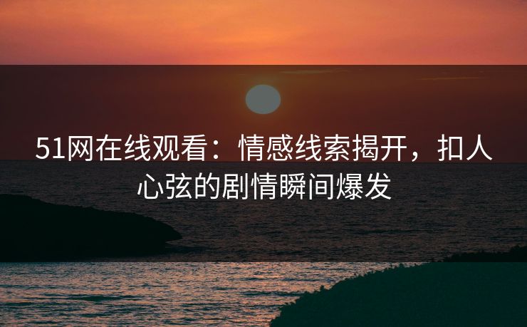 51网在线观看:情感线索揭开,扣人心弦的剧情瞬间爆发 51网在线观看:情感线索揭开,扣人心弦的剧情瞬间爆发