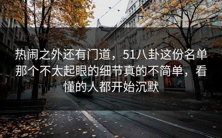 热闹之外还有门道,51八卦这份名单那个不太起眼的细节真的不简单,看懂的人都开始沉默 热闹之外还有门道,51八卦这份名单那个不太起眼的细节真的不简单,看懂的人都开始沉默