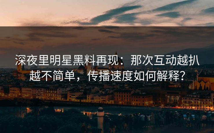 深夜里明星黑料再现:那次互动越扒越不简单,传播速度如何解释? 深夜里明星黑料再现:那次互动越扒越不简单,传播速度如何解释?