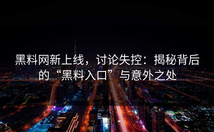 黑料网新上线，讨论失控：揭秘背后的“黑料入口”与意外之处