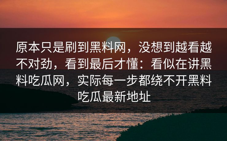 原本只是刷到黑料网,没想到越看越不对劲,看到最后才懂:看似在讲黑料吃瓜网,实际每一步都绕不开黑料吃瓜最新地址 原本只是刷到黑料网,没想到越看越不对劲,看到最后才懂:看似在讲黑料吃瓜网,实际每一步都绕不开黑料吃瓜最新地址