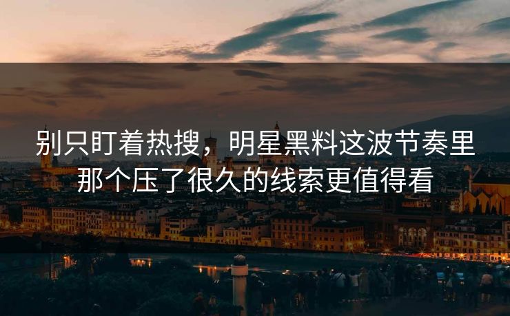 别只盯着热搜，明星黑料这波节奏里那个压了很久的线索更值得看