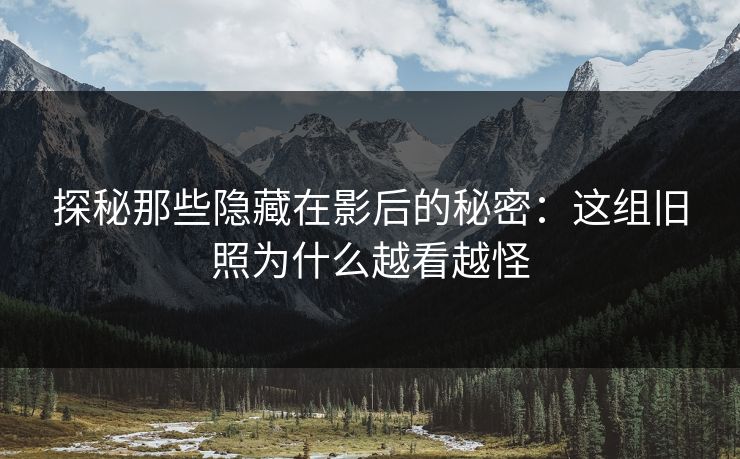 探秘那些隐藏在影后的秘密:这组旧照为什么越看越怪 探秘那些隐藏在影后的秘密:这组旧照为什么越看越怪