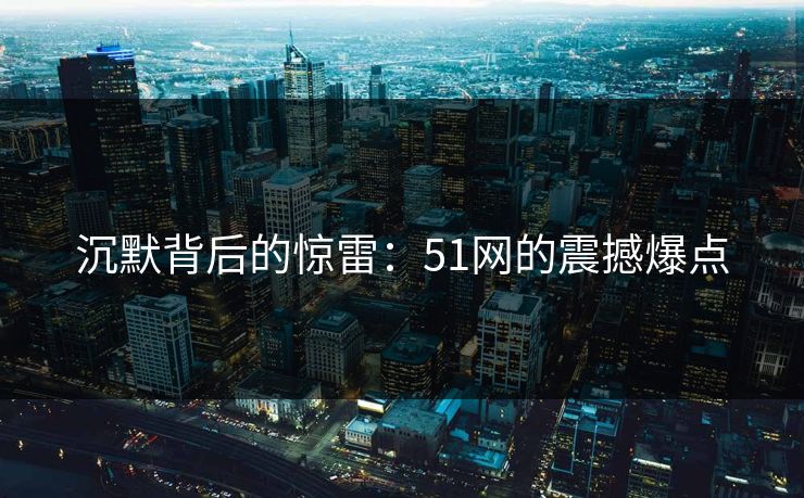 沉默背后的惊雷:51网的震撼爆点 沉默背后的惊雷:51网的震撼爆点