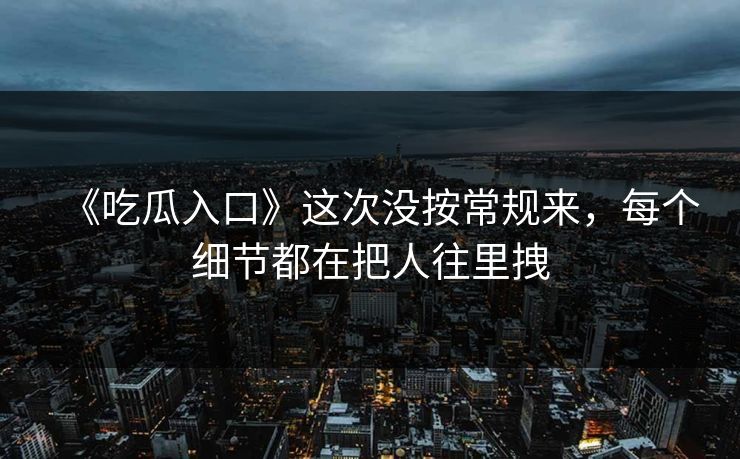 《吃瓜入口》这次没按常规来,每个细节都在把人往里拽 《吃瓜入口》这次没按常规来,每个细节都在把人往里拽