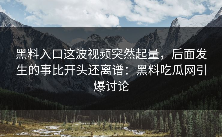 黑料入口这波视频突然起量,后面发生的事比开头还离谱:黑料吃瓜网引爆讨论 黑料入口这波视频突然起量,后面发生的事比开头还离谱:黑料吃瓜网引爆讨论
