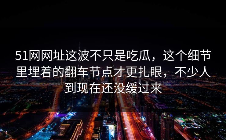 51网网址这波不只是吃瓜,这个细节里埋着的翻车节点才更扎眼,不少人到现在还没缓过来 51网网址这波不只是吃瓜,这个细节里埋着的翻车节点才更扎眼,不少人到现在还没缓过来