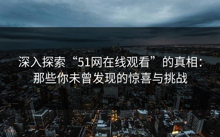 深入探索“51网在线观看”的真相：那些你未曾发现的惊喜与挑战